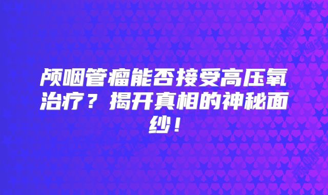 颅咽管瘤能否接受高压氧治疗？揭开真相的神秘面纱！
