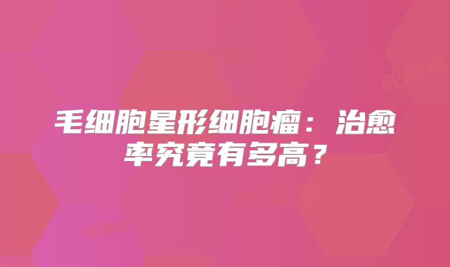 毛细胞星形细胞瘤：治愈率究竟有多高？