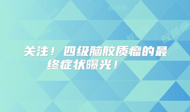 关注！四级脑胶质瘤的最终症状曝光！  