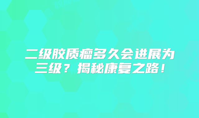 二级胶质瘤多久会进展为三级？揭秘康复之路！