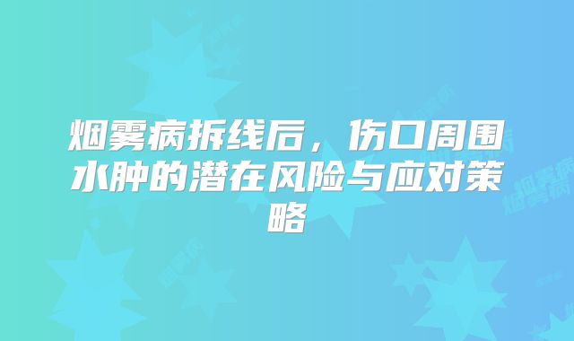 烟雾病拆线后，伤口周围水肿的潜在风险与应对策略