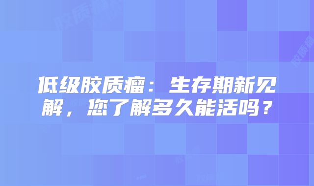 低级胶质瘤：生存期新见解，您了解多久能活吗？