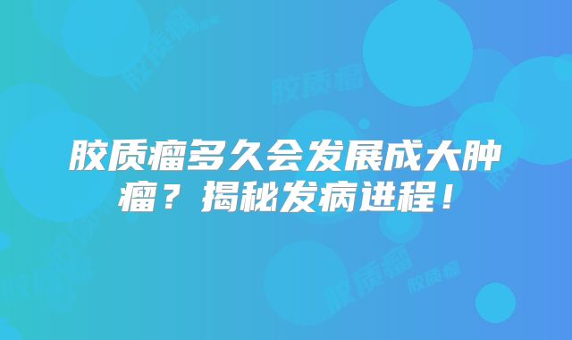 胶质瘤多久会发展成大肿瘤？揭秘发病进程！