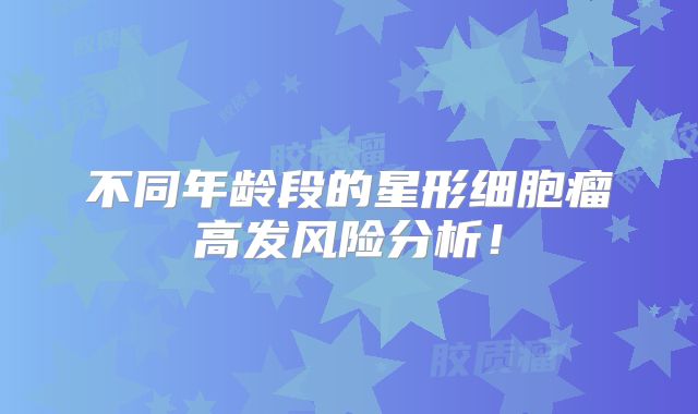 不同年龄段的星形细胞瘤高发风险分析！