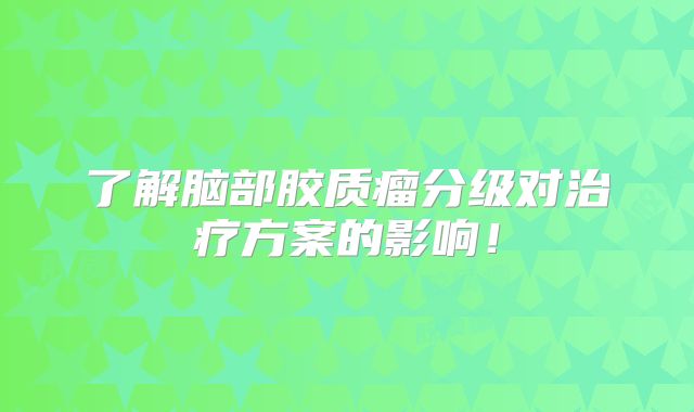 了解脑部胶质瘤分级对治疗方案的影响！
