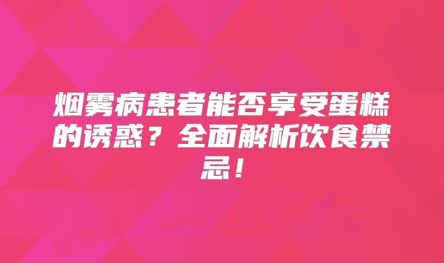烟雾病患者能否享受蛋糕的诱惑？全面解析饮食禁忌！