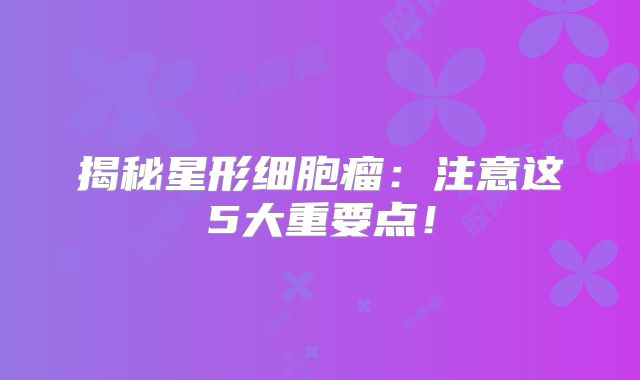 揭秘星形细胞瘤：注意这5大重要点！