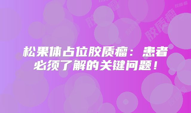 松果体占位胶质瘤：患者必须了解的关键问题！