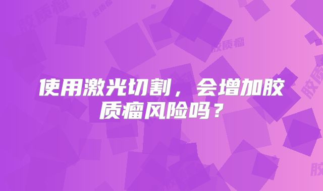 使用激光切割，会增加胶质瘤风险吗？