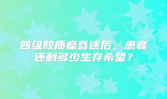 四级胶质瘤昏迷后，患者还剩多少生存希望？