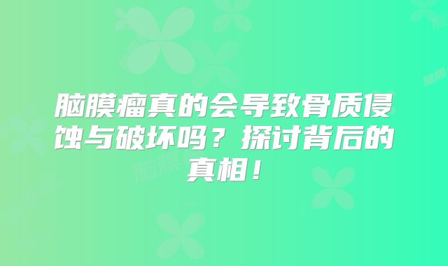 脑膜瘤真的会导致骨质侵蚀与破坏吗？探讨背后的真相！