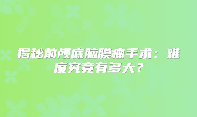 揭秘前颅底脑膜瘤手术：难度究竟有多大？
