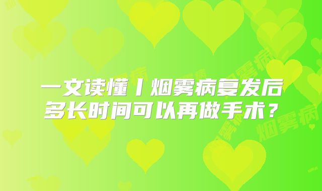 一文读懂丨烟雾病复发后多长时间可以再做手术？