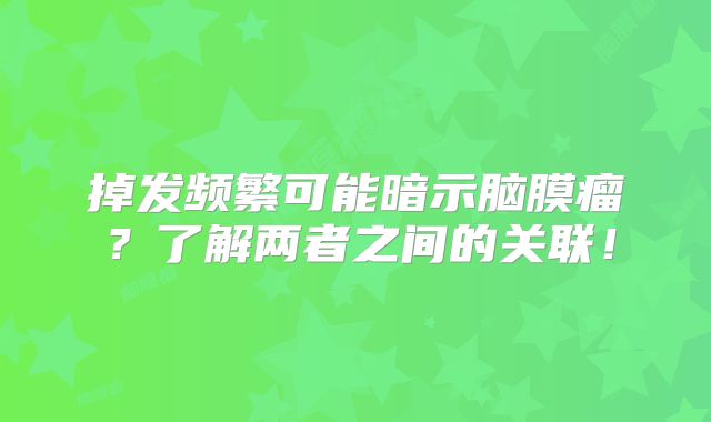 掉发频繁可能暗示脑膜瘤？了解两者之间的关联！