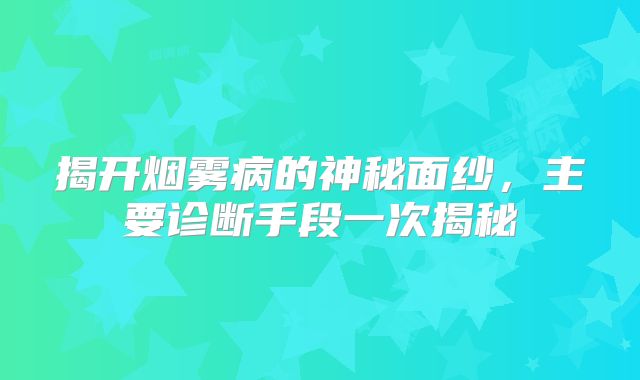 揭开烟雾病的神秘面纱，主要诊断手段一次揭秘