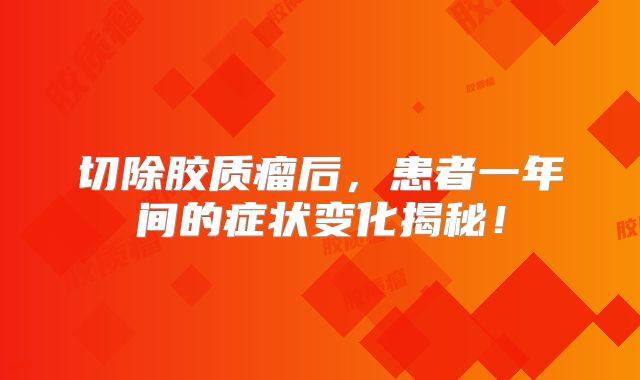 切除胶质瘤后，患者一年间的症状变化揭秘！