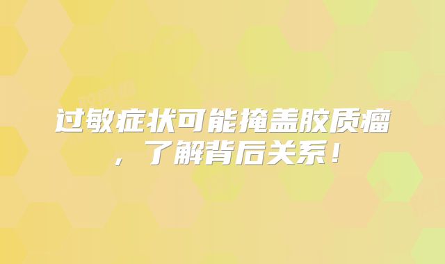过敏症状可能掩盖胶质瘤，了解背后关系！
