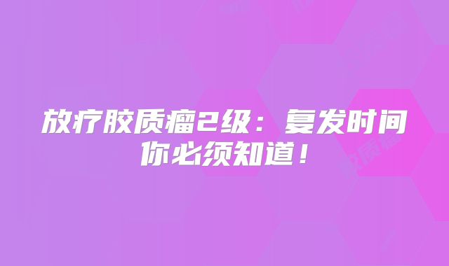 放疗胶质瘤2级：复发时间你必须知道！