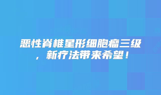 恶性脊椎星形细胞瘤三级，新疗法带来希望！