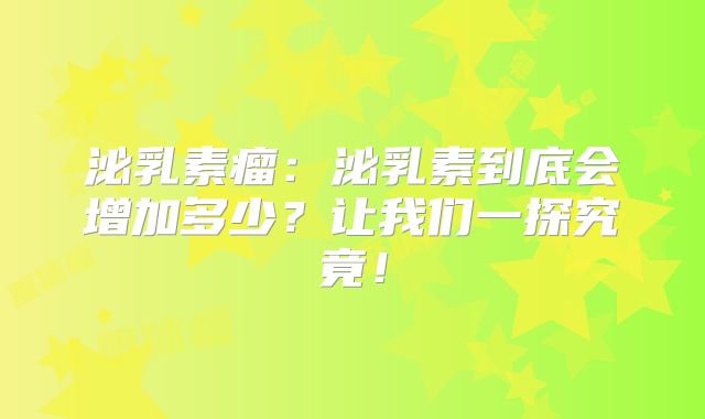 泌乳素瘤：泌乳素到底会增加多少？让我们一探究竟！