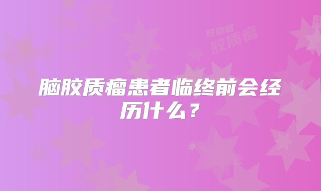 脑胶质瘤患者临终前会经历什么？