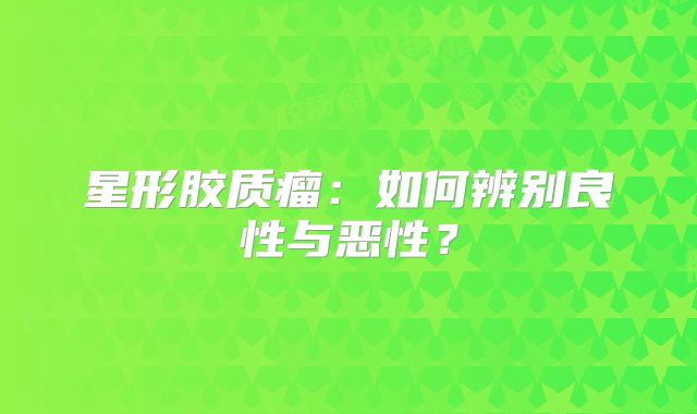 星形胶质瘤：如何辨别良性与恶性？