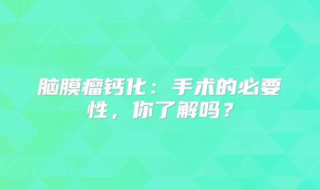 脑膜瘤钙化：手术的必要性，你了解吗？