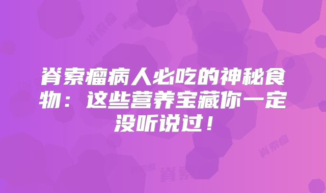 脊索瘤病人必吃的神秘食物：这些营养宝藏你一定没听说过！