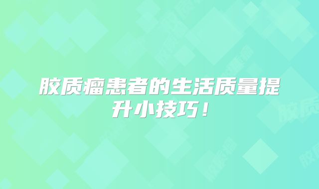 胶质瘤患者的生活质量提升小技巧！
