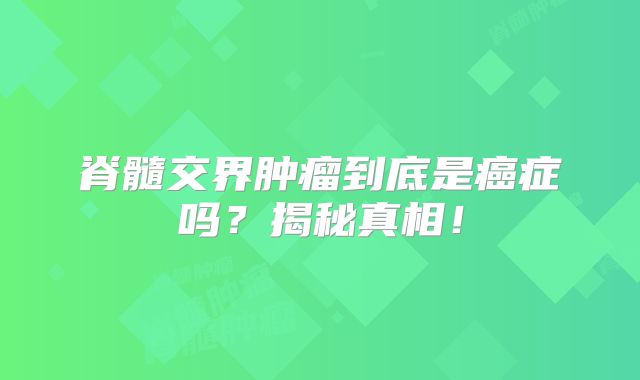 脊髓交界肿瘤到底是癌症吗？揭秘真相！