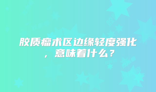 胶质瘤术区边缘轻度强化，意味着什么？