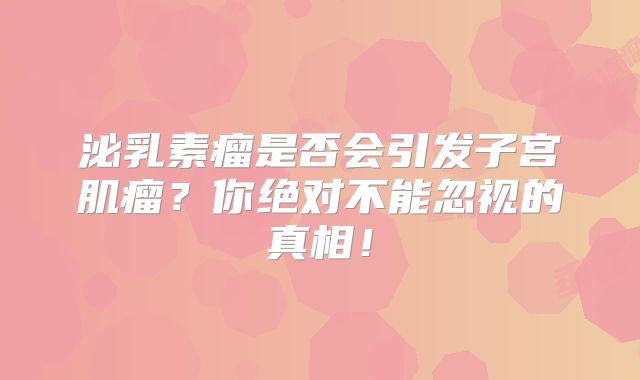 泌乳素瘤是否会引发子宫肌瘤？你绝对不能忽视的真相！