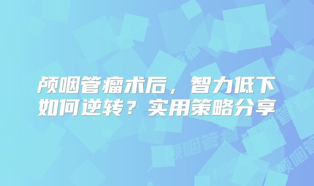 颅咽管瘤术后，智力低下如何逆转？实用策略分享