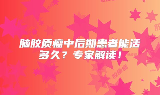 脑胶质瘤中后期患者能活多久？专家解读！