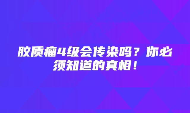 胶质瘤4级会传染吗？你必须知道的真相！