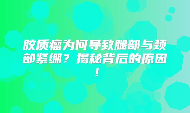 胶质瘤为何导致腿部与颈部紧绷？揭秘背后的原因！