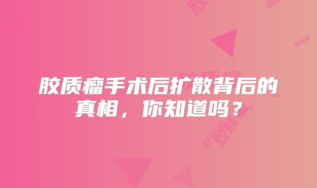 胶质瘤手术后扩散背后的真相，你知道吗？