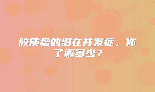 胶质瘤的潜在并发症，你了解多少？