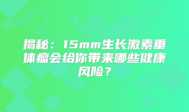 揭秘：15mm生长激素垂体瘤会给你带来哪些健康风险？