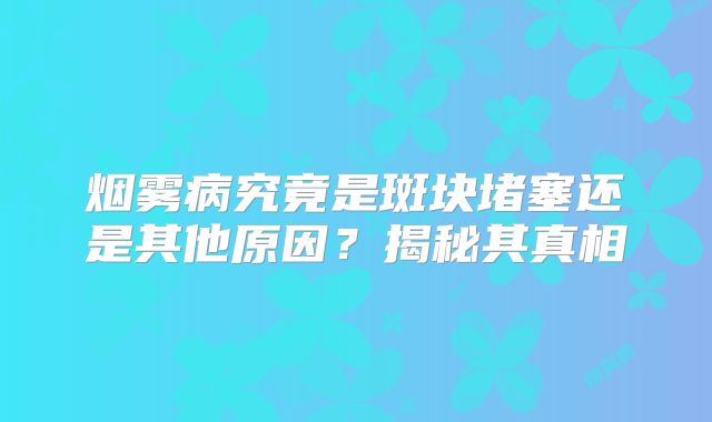 烟雾病究竟是斑块堵塞还是其他原因？揭秘其真相
