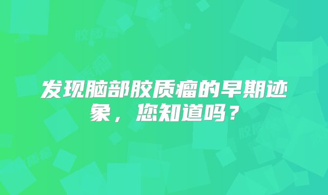 发现脑部胶质瘤的早期迹象，您知道吗？