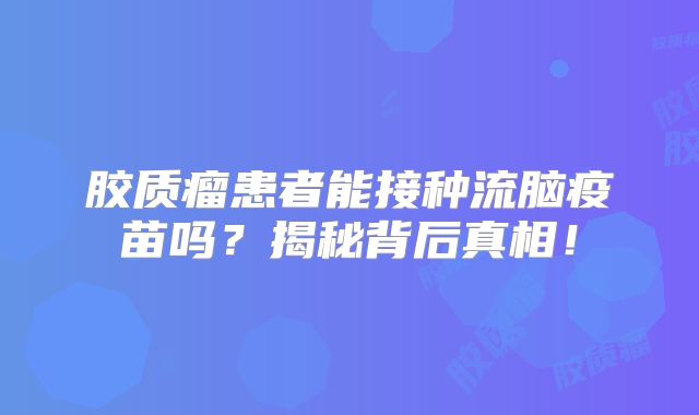胶质瘤患者能接种流脑疫苗吗？揭秘背后真相！
