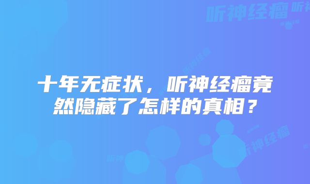 十年无症状，听神经瘤竟然隐藏了怎样的真相？