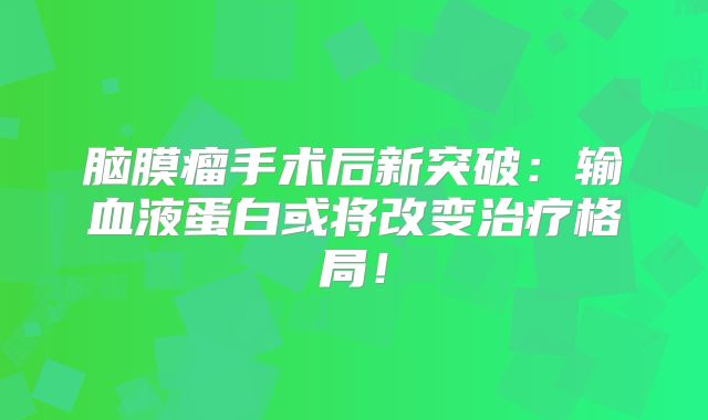 脑膜瘤手术后新突破：输血液蛋白或将改变治疗格局！