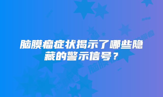 脑膜瘤症状揭示了哪些隐藏的警示信号？