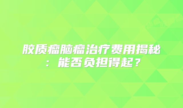 胶质瘤脑瘤治疗费用揭秘：能否负担得起？