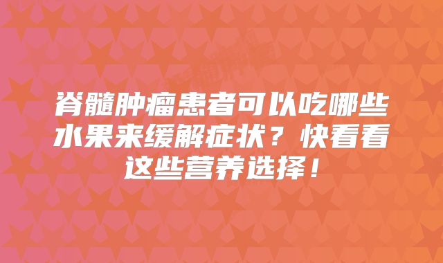 脊髓肿瘤患者可以吃哪些水果来缓解症状？快看看这些营养选择！