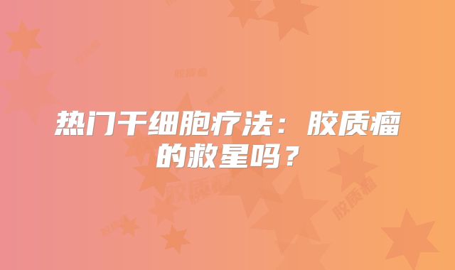 热门干细胞疗法：胶质瘤的救星吗？
