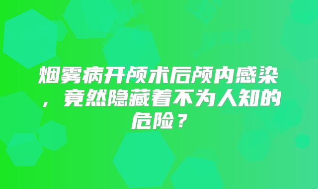 烟雾病开颅术后颅内感染，竟然隐藏着不为人知的危险？