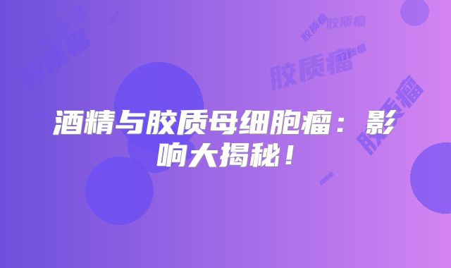 酒精与胶质母细胞瘤：影响大揭秘！